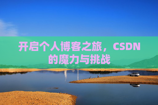 开启个人博客之旅,CSDN的魔力与挑战 开启个人博客之旅,CSDN的魔力与挑战